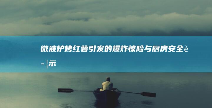 微波炉烤红薯引发的爆炸惊险与厨房安全警示